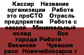 Кассир › Название организации ­ Работа-это проСТО › Отрасль предприятия ­ Работа с кассой › Минимальный оклад ­ 22 000 - Все города Работа » Вакансии   . Чувашия респ.,Новочебоксарск г.